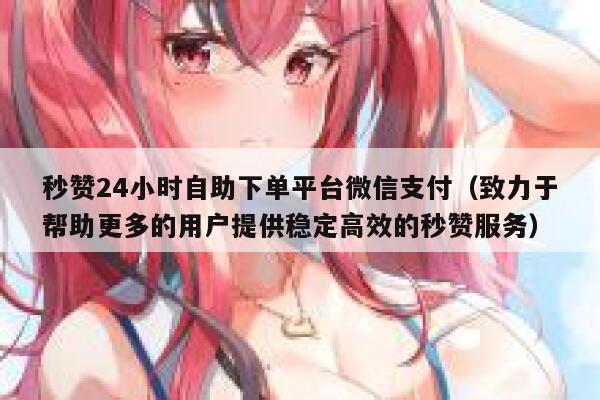 秒赞24小时自助下单平台微信支付(致力于帮助更多的用户提供稳定高效的秒赞服务) 第1张 秒赞24小时自助下单平台微信支付(致力于帮助更多的用户提供稳定高效的秒赞服务) 第1张