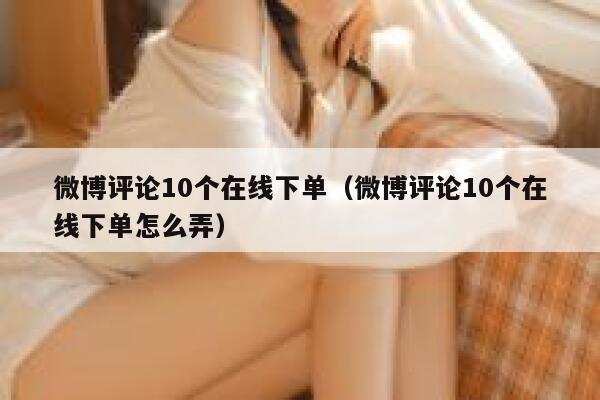 微博评论10个在线下单(微博评论10个在线下单怎么弄) 第1张 微博评论10个在线下单(微博评论10个在线下单怎么弄) 第1张