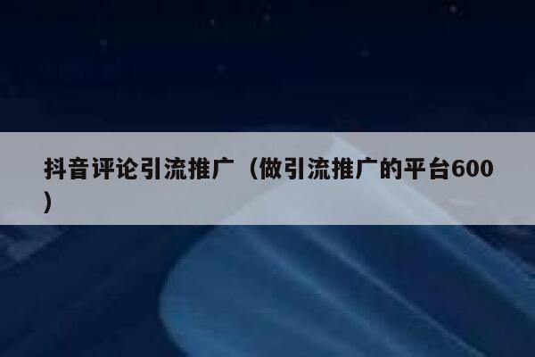 抖音评论引流推广（做引流推广的平台600） 第1张