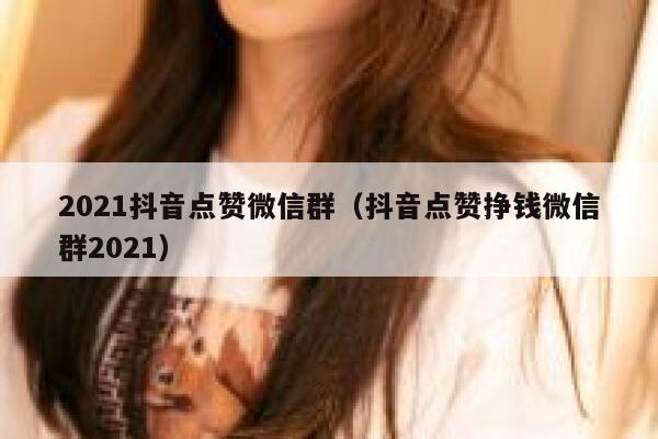 2021抖音点赞微信群（抖音点赞挣钱微信群2021） 第1张