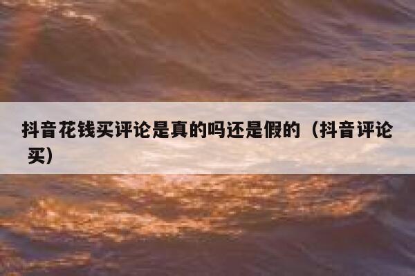 抖音花钱买评论是真的吗还是假的（抖音评论 买） 第1张