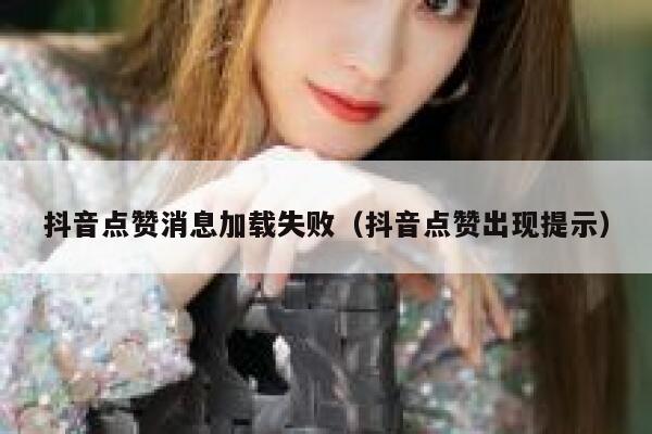 抖音点赞消息加载失败（抖音点赞出现提示） 第1张