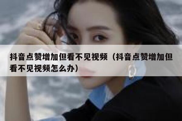 抖音点赞增加但看不见视频（抖音点赞增加但看不见视频怎么办） 第1张