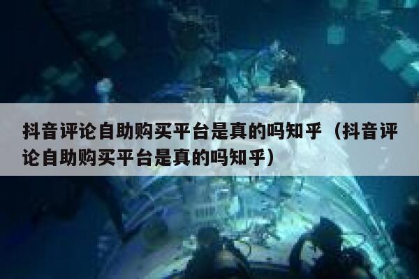 抖音评论自助购买平台是真的吗知乎（抖音评论自助购买平台是真的吗知乎） 第1张