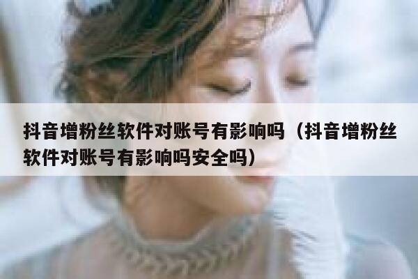 抖音增粉丝软件对账号有影响吗（抖音增粉丝软件对账号有影响吗安全吗） 第1张
