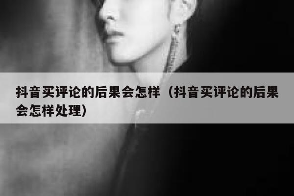 抖音买评论的后果会怎样（抖音买评论的后果会怎样处理） 第1张