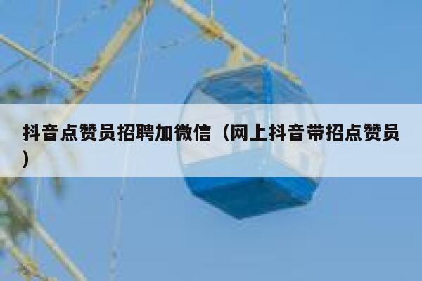 抖音点赞员招聘加微信（网上抖音带招点赞员） 第1张