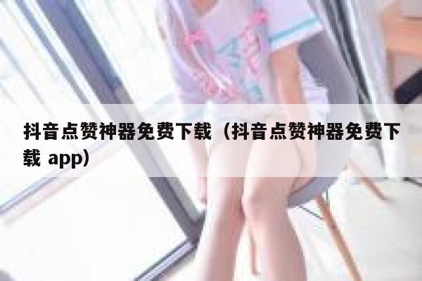 抖音点赞神器免费下载（抖音点赞神器免费下载 app） 第1张