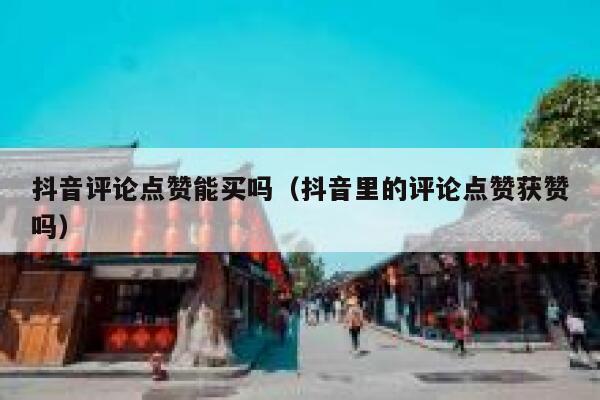 抖音评论点赞能买吗（抖音里的评论点赞获赞吗） 第1张