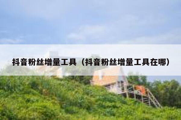 抖音粉丝增量工具（抖音粉丝增量工具在哪） 第1张