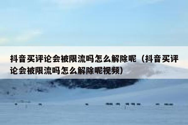 抖音买评论会被限流吗怎么解除呢（抖音买评论会被限流吗怎么解除呢视频） 第1张