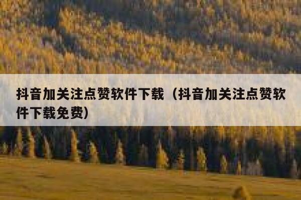 抖音加关注点赞软件下载（抖音加关注点赞软件下载免费） 第1张