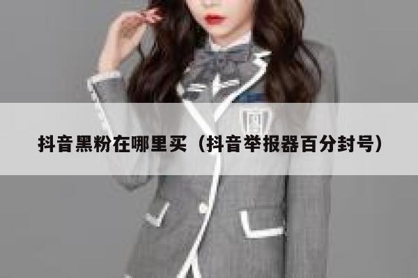 抖音黑粉在哪里买（抖音举报器百分封号） 第1张