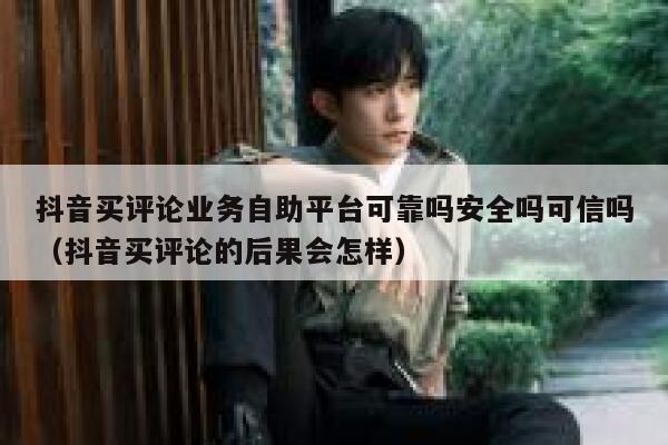 抖音买评论业务自助平台可靠吗安全吗可信吗（抖音买评论的后果会怎样） 第1张