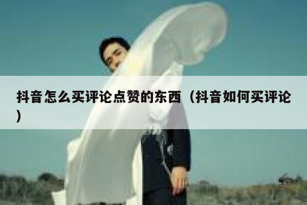 抖音怎么买评论点赞的东西（抖音如何买评论） 第1张