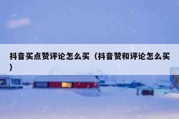 抖音买点赞评论怎么买（抖音赞和评论怎么买） 第1张
