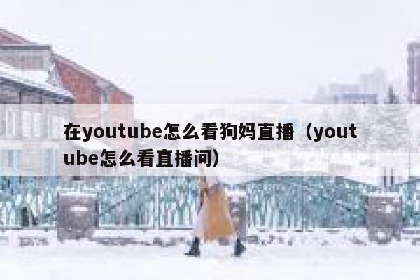 在youtube怎么看狗妈直播（youtube怎么看直播间） 第1张
