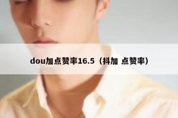 dou加点赞率16.5(抖加 点赞率) 第1张 dou加点赞率16.5(抖加 点赞率) 第1张