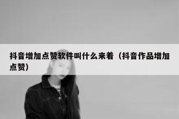 抖音增加点赞软件叫什么来着(抖音作品增加点赞) 第1张 抖音增加点赞软件叫什么来着(抖音作品增加点赞) 第1张