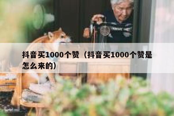 抖音买1000个赞(抖音买1000个赞是怎么来的) 第1张 抖音买1000个赞(抖音买1000个赞是怎么来的) 第1张