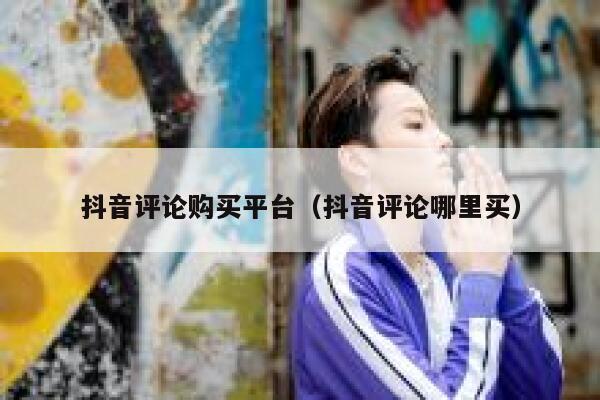 抖音评论购买平台(抖音评论哪里买) 第1张 抖音评论购买平台(抖音评论哪里买) 第1张