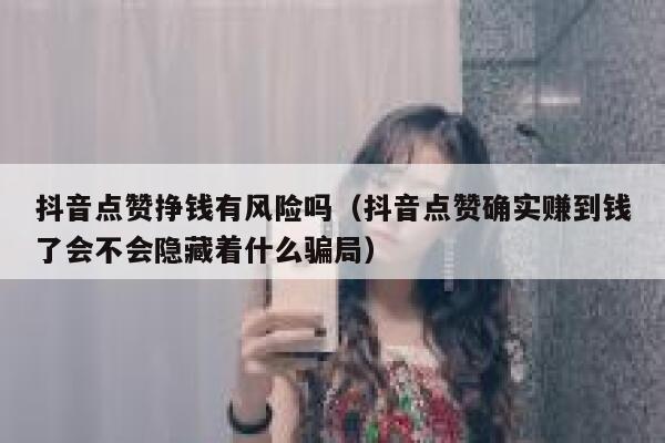 抖音点赞挣钱有风险吗(抖音点赞确实赚到钱了会不会隐藏着什么骗局) 第1张 抖音点赞挣钱有风险吗(抖音点赞确实赚到钱了会不会隐藏着什么骗局) 第1张