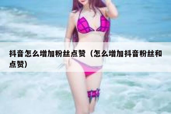 抖音怎么增加粉丝点赞(怎么增加抖音粉丝和点赞) 第1张 抖音怎么增加粉丝点赞(怎么增加抖音粉丝和点赞) 第1张
