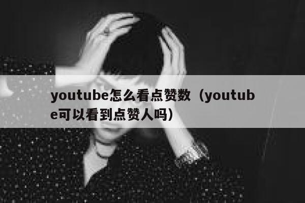 youtube怎么看点赞数（youtube可以看到点赞人吗） 第1张