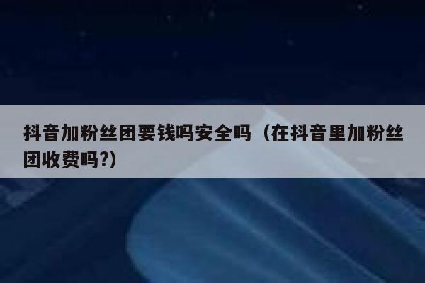 抖音加粉丝团要钱吗安全吗（在抖音里加粉丝团收费吗?） 第1张