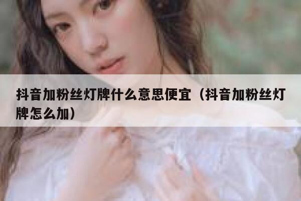 抖音加粉丝灯牌什么意思便宜（抖音加粉丝灯牌怎么加） 第1张