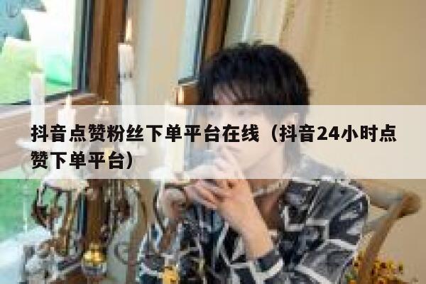 抖音点赞粉丝下单平台在线（抖音24小时点赞下单平台） 第1张
