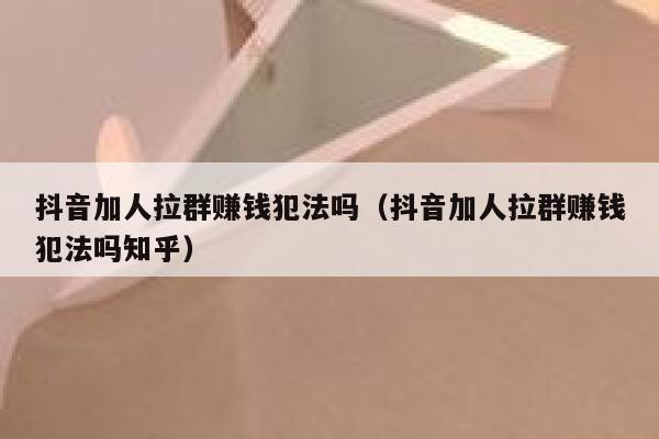 抖音加人拉群赚钱犯法吗(抖音加人拉群赚钱犯法吗知乎) 第1张 抖音加人拉群赚钱犯法吗(抖音加人拉群赚钱犯法吗知乎) 第1张
