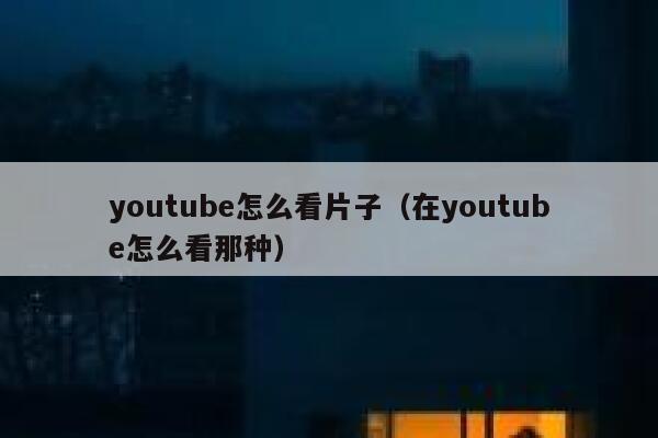 youtube怎么看片子（在youtube怎么看那种） 第1张