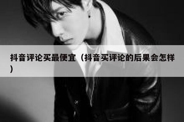抖音评论买最便宜(抖音买评论的后果会怎样) 第1张 抖音评论买最便宜(抖音买评论的后果会怎样) 第1张