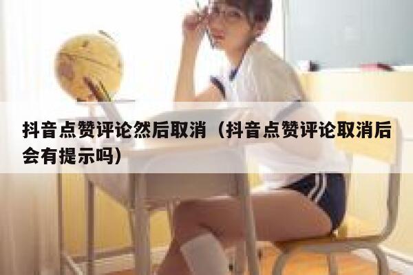 抖音点赞评论然后取消（抖音点赞评论取消后会有提示吗） 第1张