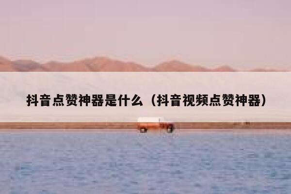 抖音点赞神器是什么（抖音视频点赞神器） 第1张