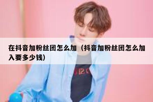 在抖音加粉丝团怎么加（抖音加粉丝团怎么加入要多少钱） 第1张