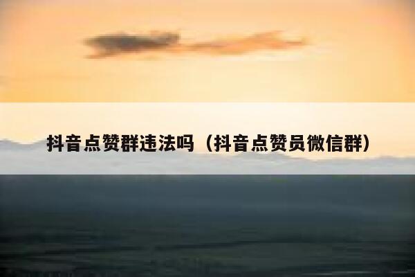 抖音点赞群违法吗(抖音点赞员微信群) 第1张 抖音点赞群违法吗(抖音点赞员微信群) 第1张