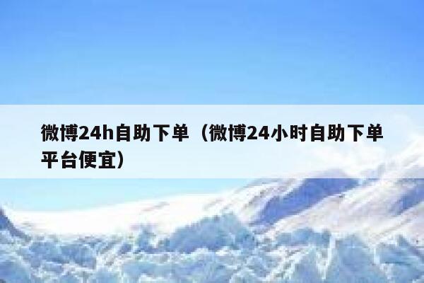 微博24h自助下单(微博24小时自助下单平台便宜) 第1张 微博24h自助下单(微博24小时自助下单平台便宜) 第1张