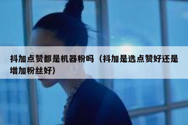 抖加点赞都是机器粉吗（抖加是选点赞好还是增加粉丝好） 第1张