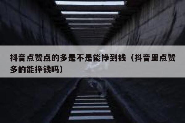 抖音点赞点的多是不是能挣到钱（抖音里点赞多的能挣钱吗） 第1张