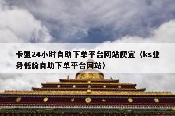 卡盟24小时自助下单平台网站便宜(ks业务低价自助下单平台网站) 第1张 卡盟24小时自助下单平台网站便宜(ks业务低价自助下单平台网站) 第1张