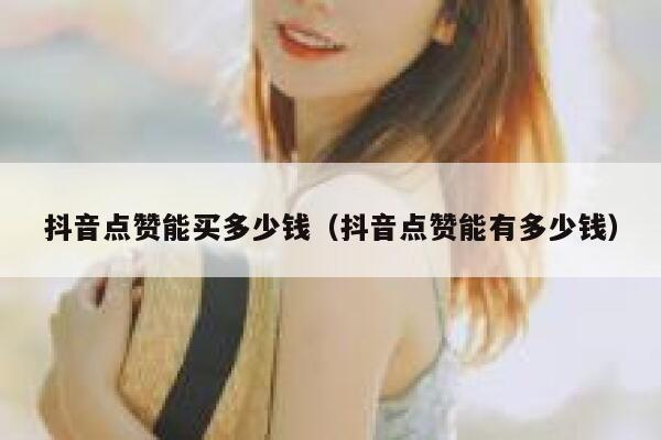 抖音点赞能买多少钱(抖音点赞能有多少钱) 第1张 抖音点赞能买多少钱(抖音点赞能有多少钱) 第1张