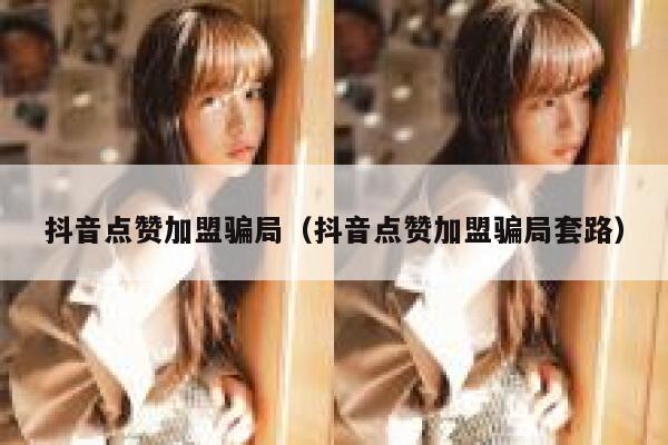 抖音点赞加盟骗局(抖音点赞加盟骗局套路) 第1张 抖音点赞加盟骗局(抖音点赞加盟骗局套路) 第1张