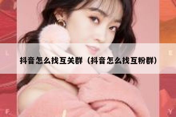 抖音怎么找互关群(抖音怎么找互粉群) 第1张 抖音怎么找互关群(抖音怎么找互粉群) 第1张