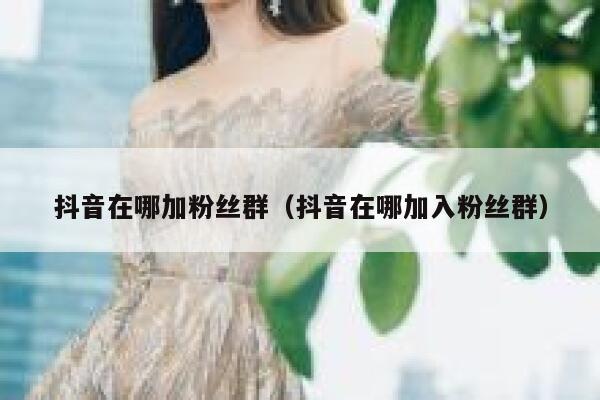 抖音在哪加粉丝群(抖音在哪加入粉丝群) 第1张 抖音在哪加粉丝群(抖音在哪加入粉丝群) 第1张