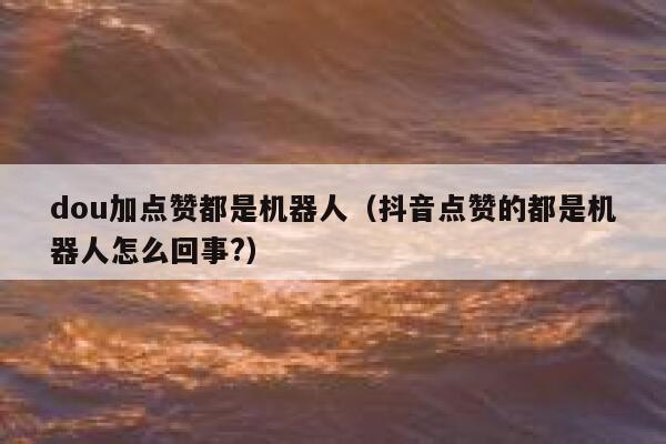 dou加点赞都是机器人(抖音点赞的都是机器人怎么回事?) 第1张 dou加点赞都是机器人(抖音点赞的都是机器人怎么回事?) 第1张