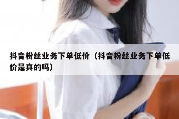 抖音粉丝业务下单低价(抖音粉丝业务下单低价是真的吗) 第1张 抖音粉丝业务下单低价(抖音粉丝业务下单低价是真的吗) 第1张