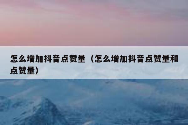 怎么增加抖音点赞量(怎么增加抖音点赞量和点赞量) 第1张 怎么增加抖音点赞量(怎么增加抖音点赞量和点赞量) 第1张