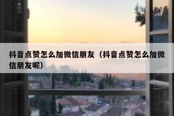 抖音点赞怎么加微信朋友(抖音点赞怎么加微信朋友呢) 第1张 抖音点赞怎么加微信朋友(抖音点赞怎么加微信朋友呢) 第1张